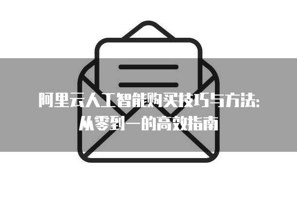 阿里云人工智能购买技巧与方法:从零到一的高效指南