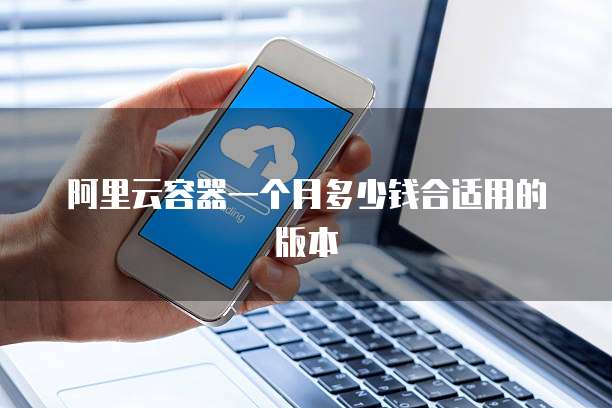 阿里云容器一个月多少钱合适用的版本