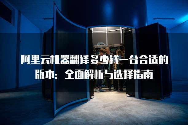 阿里云机器翻译多少钱一台合适的版本:全面解析与选择指南
