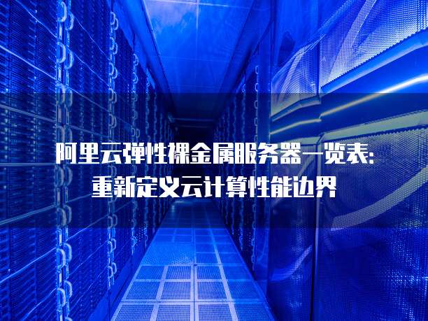 阿里云弹性裸金属服务器一览表:重新定义云计算性能边界