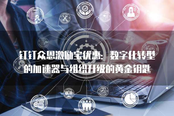 钉钉众恩激励宝优惠:数字化转型的加速器与组织升级的黄金钥匙