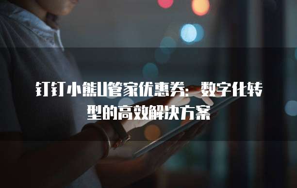 钉钉小熊U管家优惠券:数字化转型的高效解决方案
