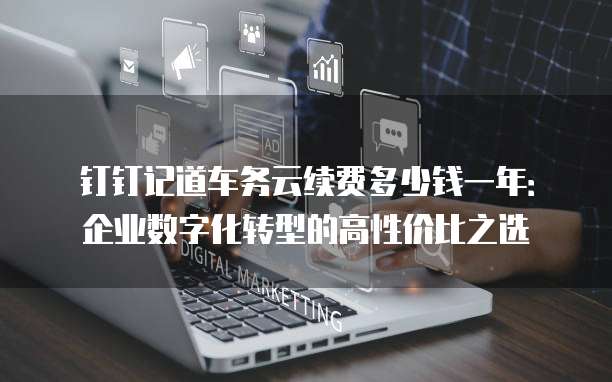钉钉记道车务云续费多少钱一年:企业数字化转型的高性价比之选