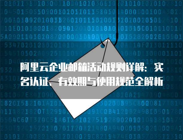 阿里云企业邮箱活动规则详解:实名认证、有效期与使用规范全解析