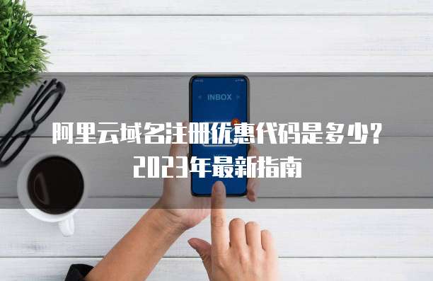 阿里云域名注册优惠代码是多少?2023年最新指南