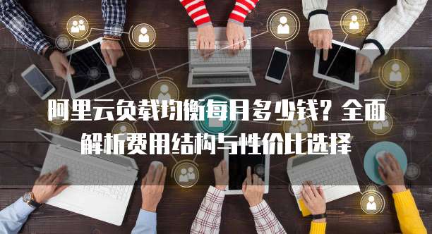 阿里云负载均衡每月多少钱？全面解析费用结构与性价比选择