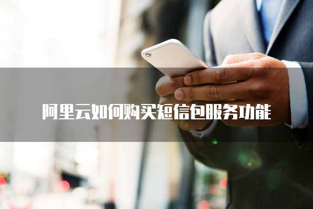 阿里云如何购买短信包服务功能