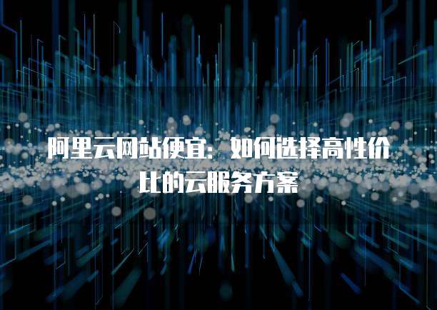 阿里云网站便宜:如何选择高性价比的云服务方案
