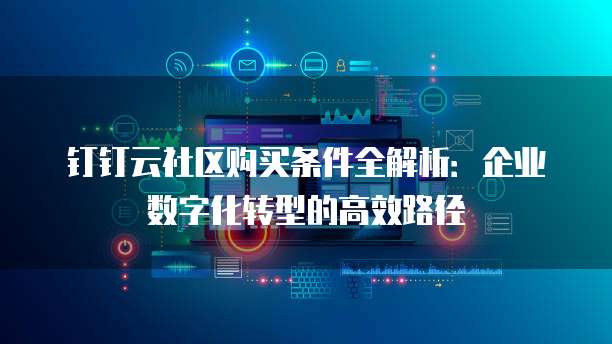 钉钉云社区购买条件全解析:企业数字化转型的高效路径