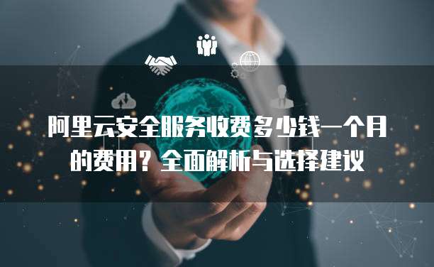 阿里云安全服务收费多少钱一个月的费用?全面解析与选择建议