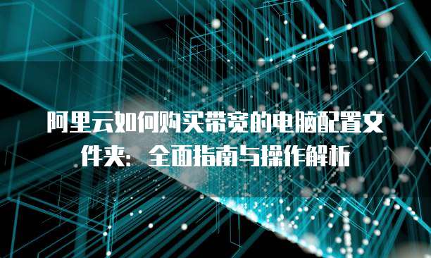 阿里云如何购买带宽的电脑配置文件夹:全面指南与操作解析