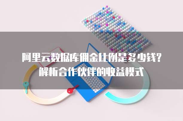 阿里云数据库佣金比例是多少钱？解析合作伙伴的收益模式