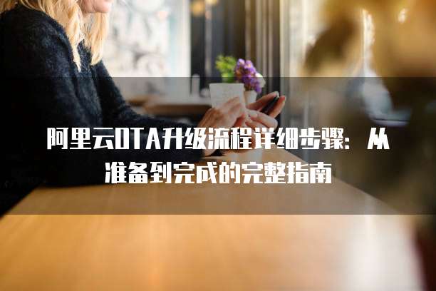 阿里云OTA升级流程详细步骤：从准备到完成的完整指南