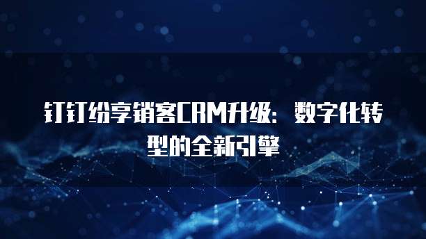 钉钉纷享销客CRM升级：数字化转型的全新引擎
