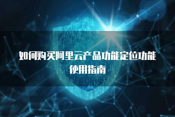 如何购买阿里云产品功能定位功能使用指南