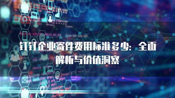 钉钉企业寄件费用标准多少:全面解析与价值洞察