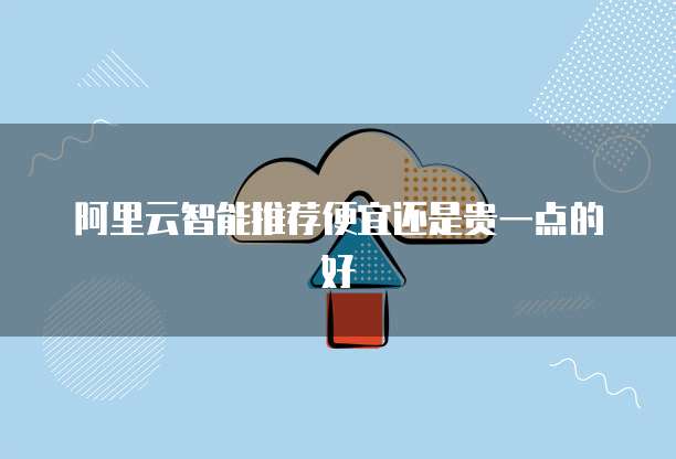 阿里云智能推荐便宜还是贵一点的好