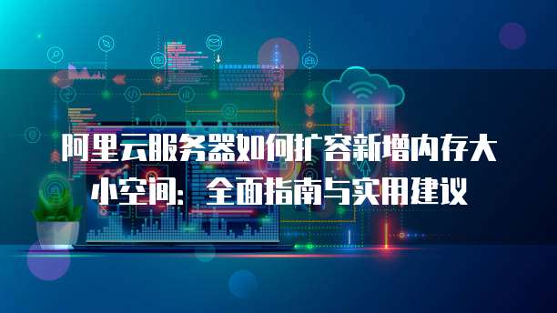 阿里云服务器如何扩容新增内存大小空间:全面指南与实用建议