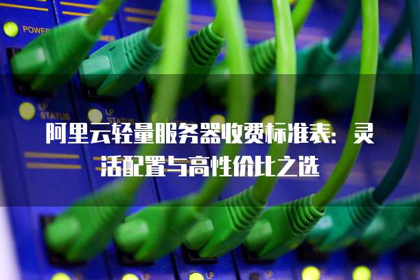 阿里云轻量服务器收费标准表:灵活配置与高性价比之选