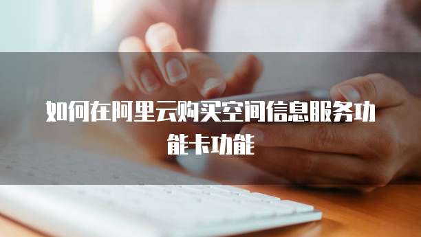 如何在阿里云购买空间信息服务功能卡功能