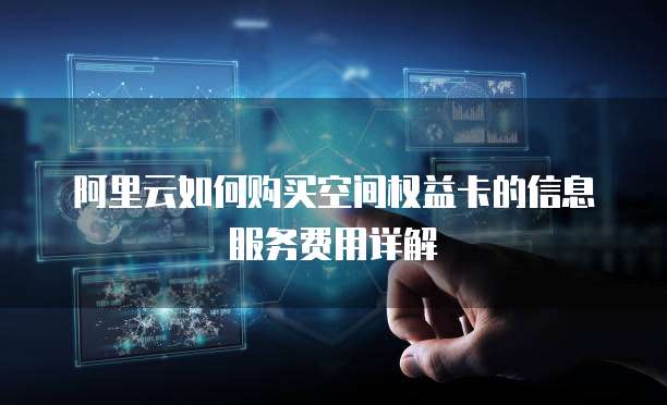 阿里云如何购买空间权益卡的信息服务费用详解