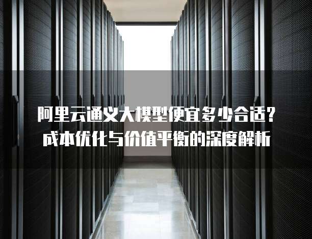 阿里云通义大模型便宜多少合适?成本优化与价值平衡的深度解析