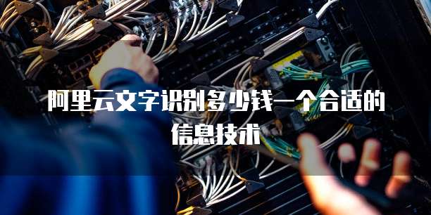 阿里云文字识别多少钱一个合适的信息技术
