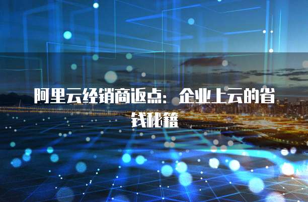 阿里云经销商返点:企业上云的省钱秘籍