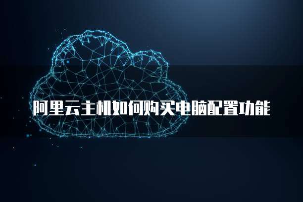 阿里云主机如何购买电脑配置功能