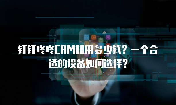 钉钉咚咚CRM租用多少钱？一个合适的设备如何选择？