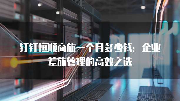 钉钉恒顺商旅一个月多少钱:企业差旅管理的高效之选