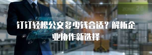 钉钉轻松公文多少钱合适?解析企业协作新选择