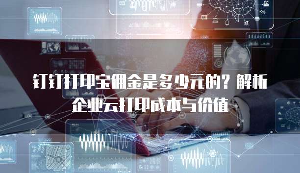 钉钉打印宝佣金是多少元的?解析企业云打印成本与价值