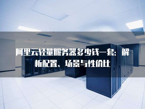 阿里云轻量服务器多少钱一套:解析配置、场景与性价比