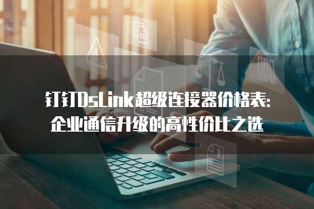 钉钉DsLink超级连接器价格表：企业通信升级的高性价比之选