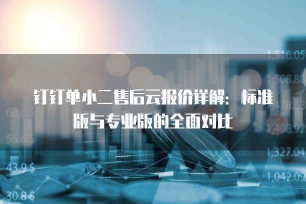 钉钉单小二售后云报价详解：标准版与专业版的全面对比