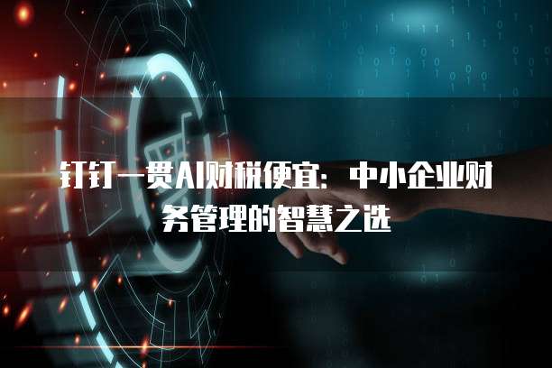钉钉一贯AI财税便宜:中小企业财务管理的智慧之选