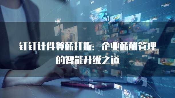 钉钉计件算薪打折:企业薪酬管理的智能升级之道
