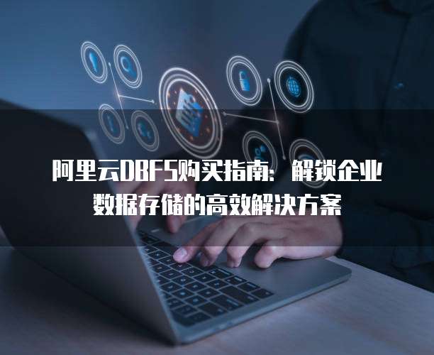 阿里云DBFS购买指南:解锁企业数据存储的高效解决方案