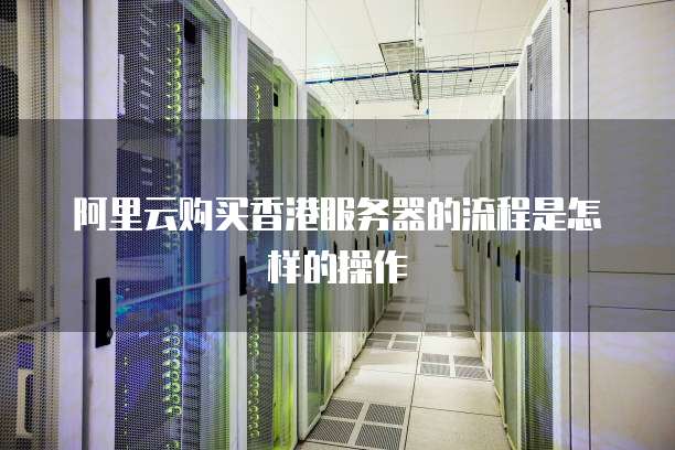 阿里云购买香港服务器的流程是怎样的操作