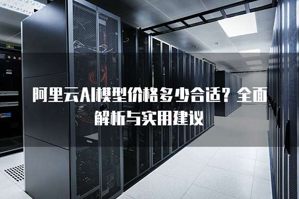 阿里云AI模型价格多少合适?全面解析与实用建议