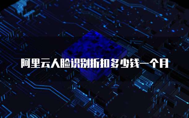 阿里云人脸识别折扣多少钱一个月