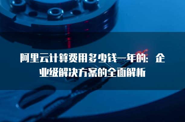 阿里云计算费用多少钱一年的:企业级解决方案的全面解析