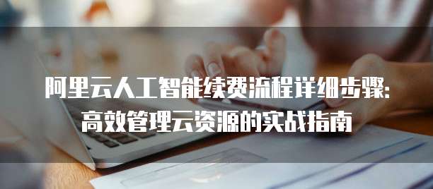 阿里云人工智能续费流程详细步骤：高效管理云资源的实战指南