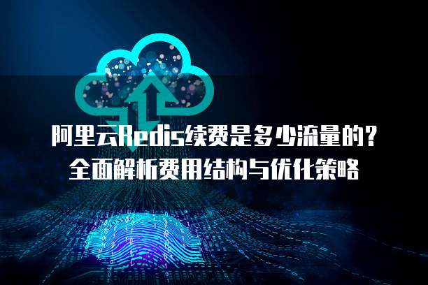 阿里云Redis续费是多少流量的?全面解析费用结构与优化策略