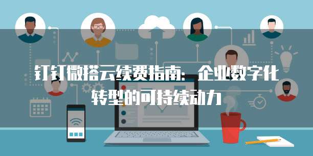 钉钉微搭云续费指南:企业数字化转型的可持续动力