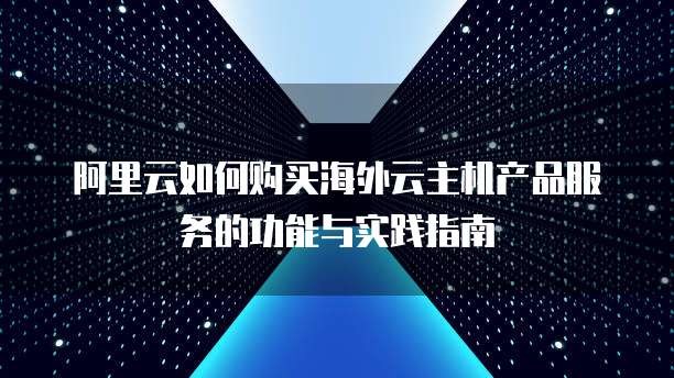 阿里云如何购买海外云主机产品服务的功能与实践指南