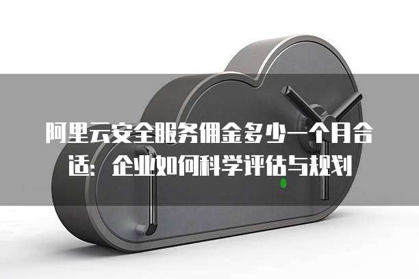 阿里云安全服务佣金多少一个月合适:企业如何科学评估与规划