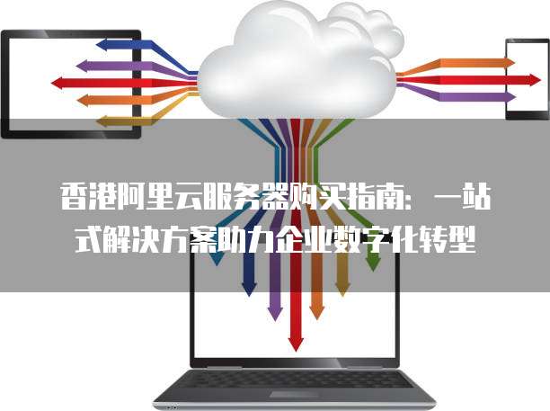 香港阿里云服务器购买指南:一站式解决方案助力企业数字化转型