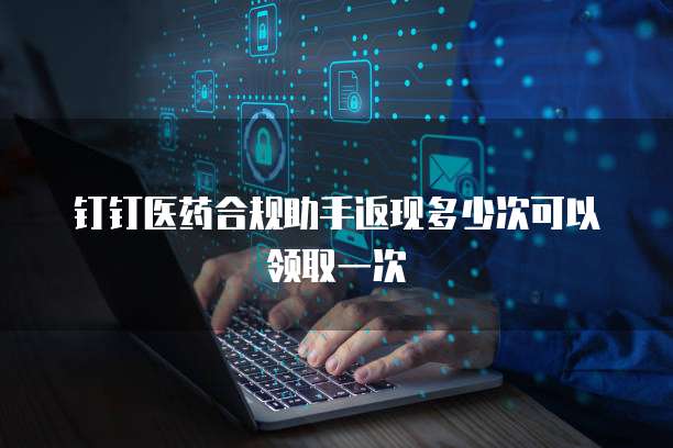 钉钉医药合规助手返现多少次可以领取一次